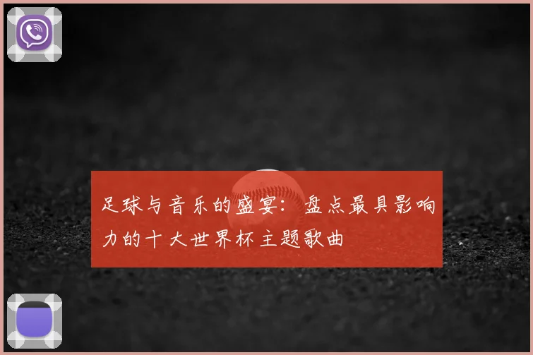 足球与音乐的盛宴：盘点最具影响力的十大世界杯主题歌曲