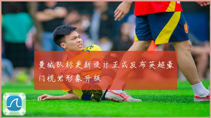 曼城队标更新设计正式发布英超豪门视觉形象升级