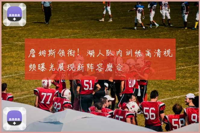 詹姆斯领衔！湖人队内训练高清视频曝光展现新阵容磨合