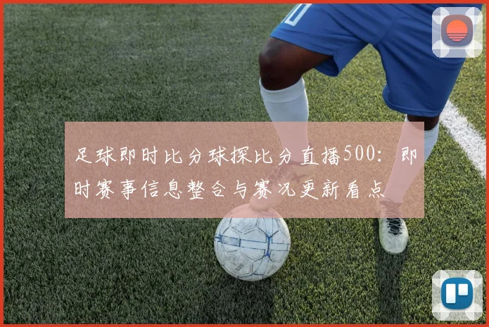 足球即时比分球探比分直播500：即时赛事信息整合与赛况更新看点
