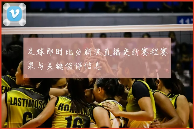 足球即时比分新浪直播更新赛程赛果与关键伤停信息