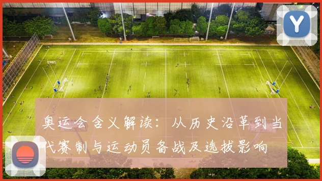 奥运会含义解读：从历史沿革到当代赛制与运动员备战及选拔影响