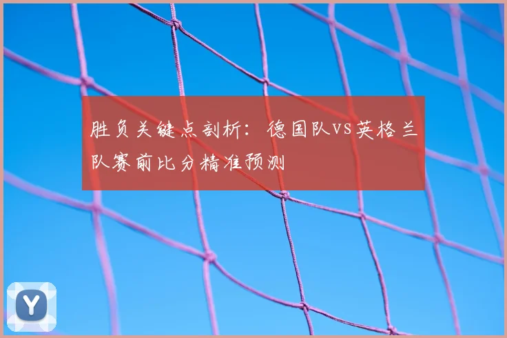 胜负关键点剖析：德国队vs英格兰队赛前比分精准预测